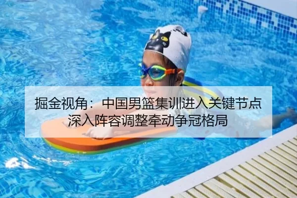 掘金视角：中国男篮集训进入关键节点 深入阵容调整牵动争冠格局