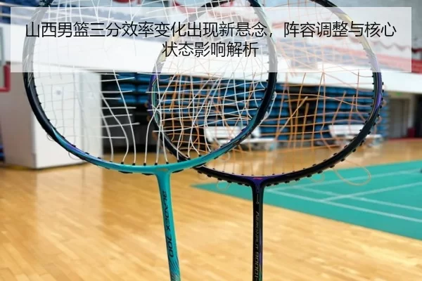 山西男篮三分效率变化出现新悬念，阵容调整与核心状态影响解析