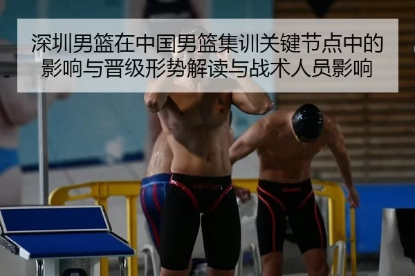 深圳男篮在中国男篮集训关键节点中的影响与晋级形势解读与战术人员影响